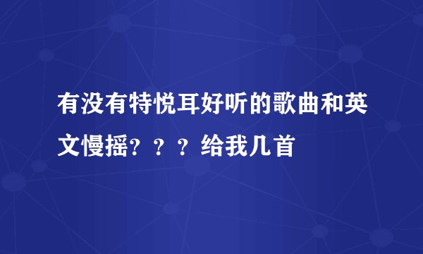 有没有特悦耳好听的歌曲和英文慢摇？？？给我几首
