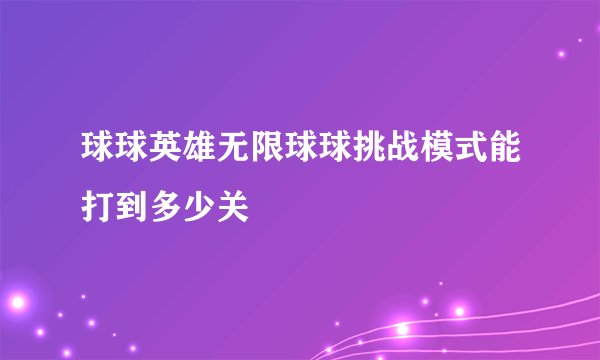 球球英雄无限球球挑战模式能打到多少关