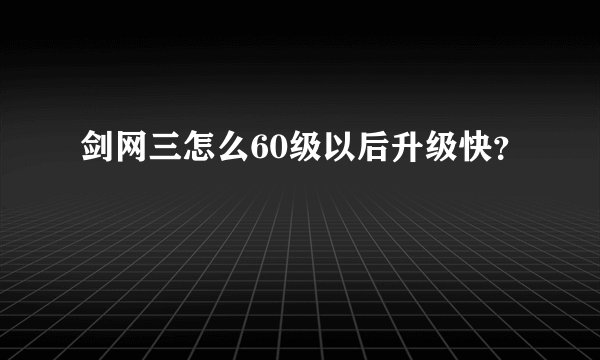剑网三怎么60级以后升级快？