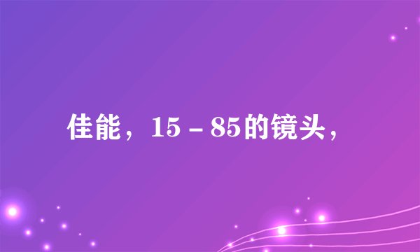 佳能，15－85的镜头，