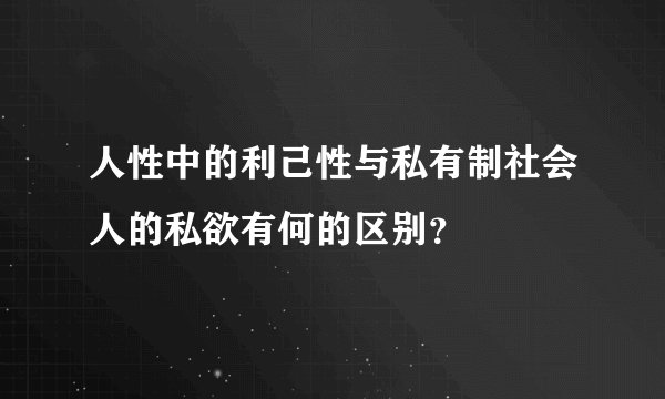 人性中的利己性与私有制社会人的私欲有何的区别？