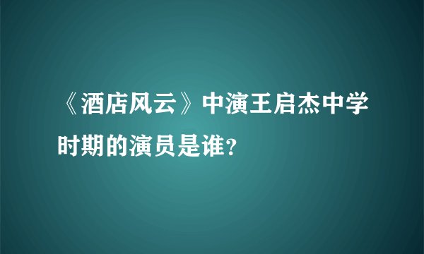《酒店风云》中演王启杰中学时期的演员是谁？