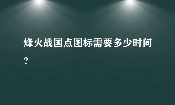 烽火战国点图标需要多少时间？