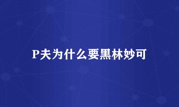 P夫为什么要黑林妙可