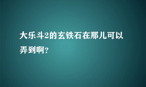 大乐斗2的玄铁石在那儿可以弄到啊？