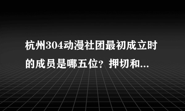 杭州304动漫社团最初成立时的成员是哪五位？押切和冰俏是成立后才加入的么？为什么社团里男coser