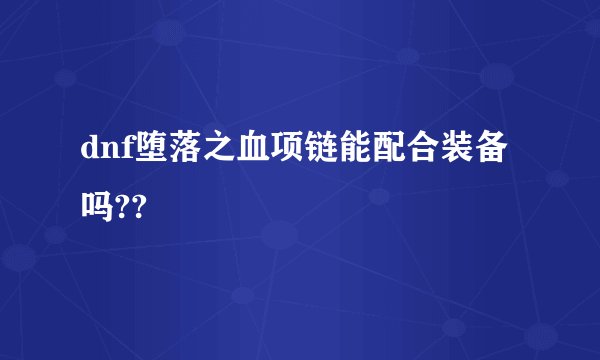 dnf堕落之血项链能配合装备吗??