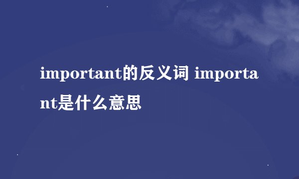 important的反义词 important是什么意思