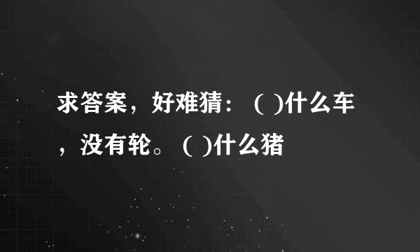 求答案，好难猜： ( )什么车，没有轮。 ( )什么猪