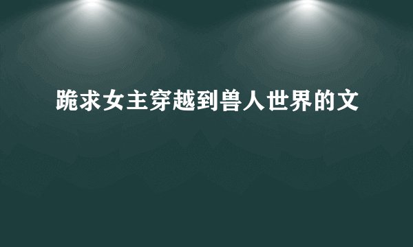 跪求女主穿越到兽人世界的文