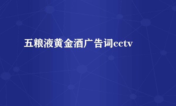 五粮液黄金酒广告词cctv