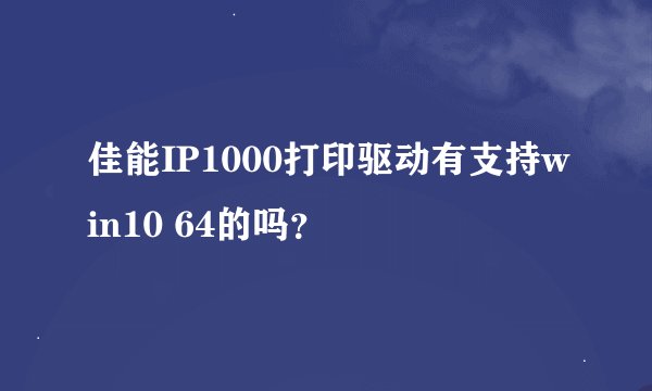 佳能IP1000打印驱动有支持win10 64的吗？
