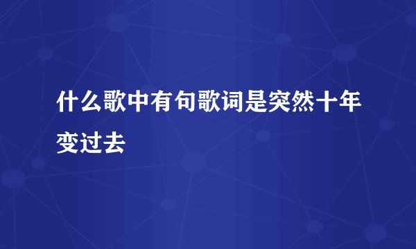 什么歌中有句歌词是突然十年变过去