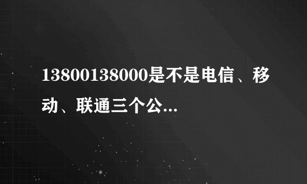 13800138000是不是电信、移动、联通三个公司都共用的充值号码呢？
