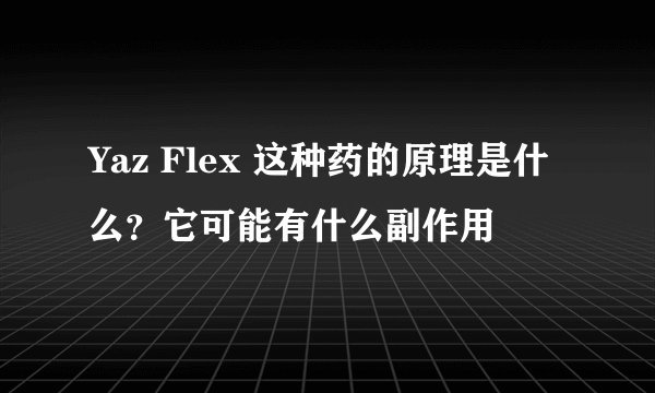 Yaz Flex 这种药的原理是什么？它可能有什么副作用