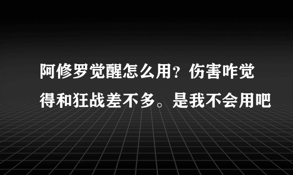 阿修罗觉醒怎么用？伤害咋觉得和狂战差不多。是我不会用吧