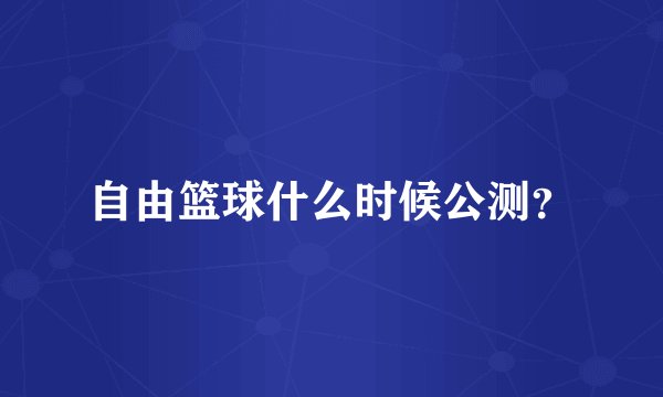 自由篮球什么时候公测？