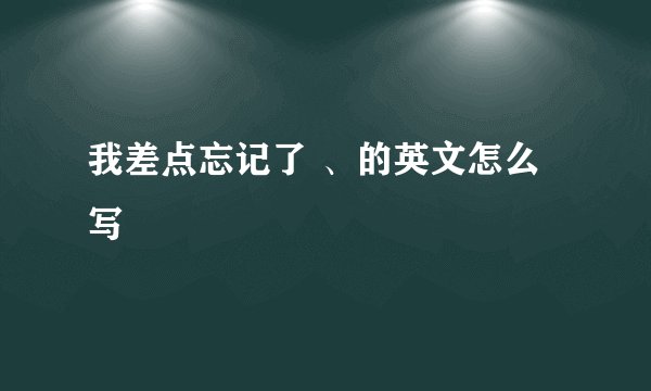 我差点忘记了 、的英文怎么写