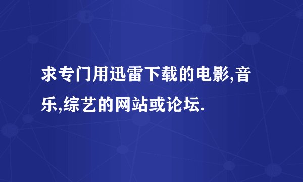 求专门用迅雷下载的电影,音乐,综艺的网站或论坛.