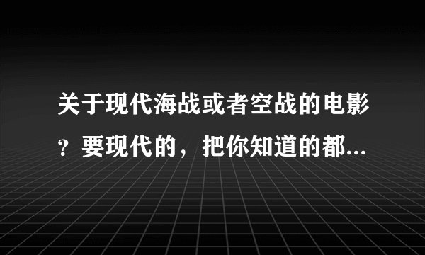 关于现代海战或者空战的电影？要现代的，把你知道的都写进去，