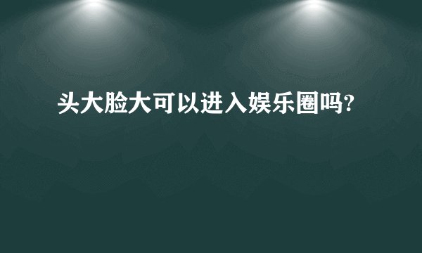 头大脸大可以进入娱乐圈吗?