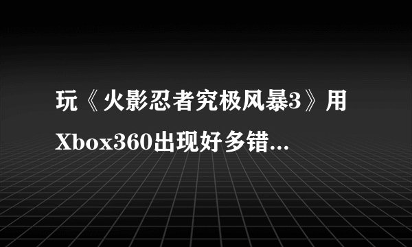 玩《火影忍者究极风暴3》用Xbox360出现好多错误，手柄不能用 求解决方案