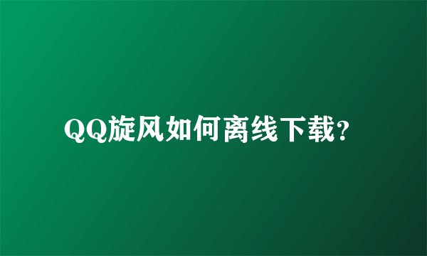 QQ旋风如何离线下载？