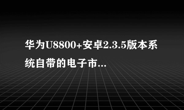 华为U8800+安卓2.3.5版本系统自带的电子市场被我删除了对系统有什么影响吗？电子市场是做什么的？