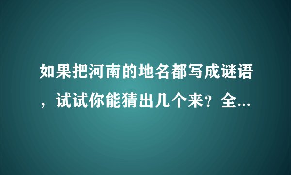 如果把河南的地名都写成谜语，试试你能猜出几个来？全能猜对，你就是神！开猜吧！1、太阳下山(打河