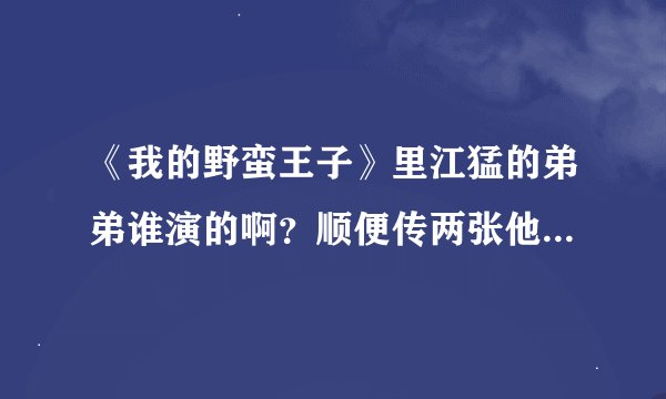 《我的野蛮王子》里江猛的弟弟谁演的啊？顺便传两张他头发放下来滴照片哈