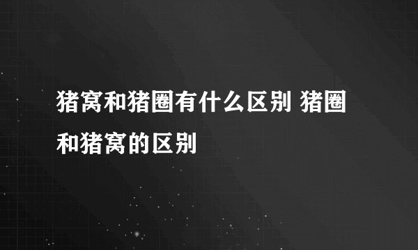 猪窝和猪圈有什么区别 猪圈和猪窝的区别