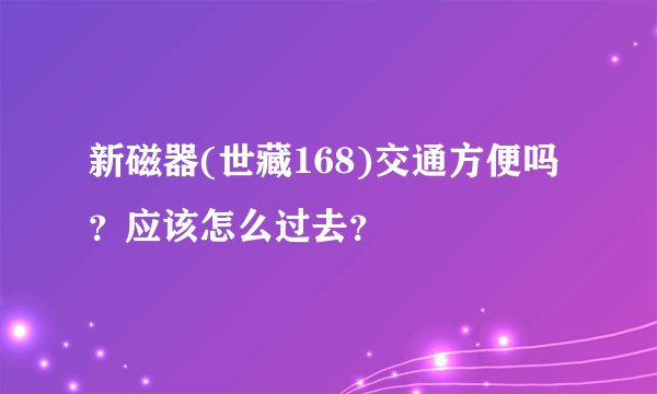 新磁器(世藏168)交通方便吗？应该怎么过去？