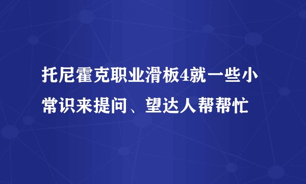 托尼霍克职业滑板4就一些小常识来提问、望达人帮帮忙