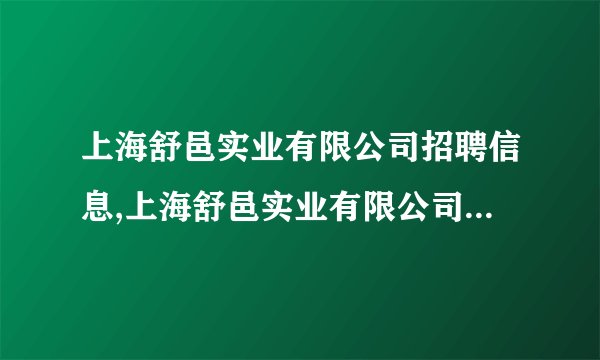 上海舒邑实业有限公司招聘信息,上海舒邑实业有限公司怎么样？