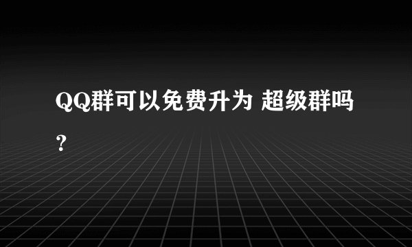 QQ群可以免费升为 超级群吗？