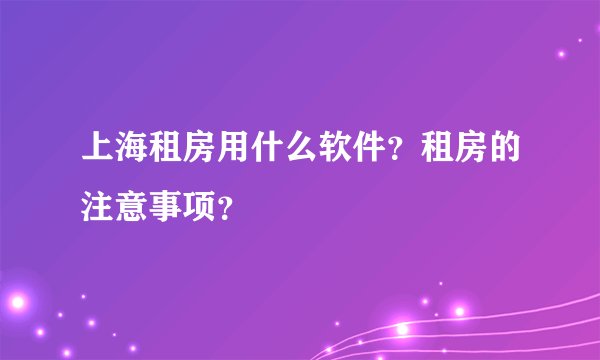 上海租房用什么软件？租房的注意事项？