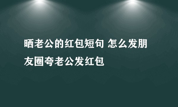 晒老公的红包短句 怎么发朋友圈夸老公发红包