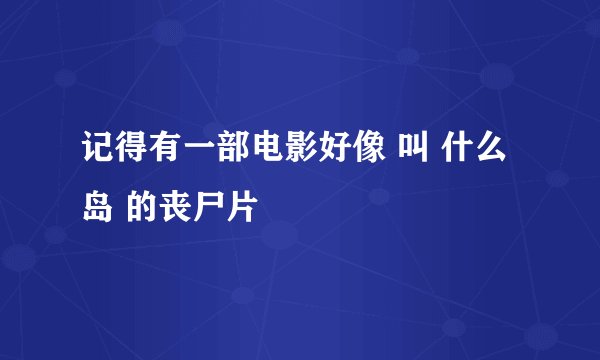 记得有一部电影好像 叫 什么岛 的丧尸片