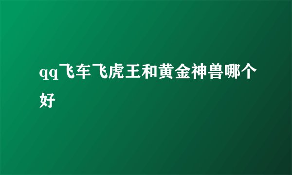 qq飞车飞虎王和黄金神兽哪个好