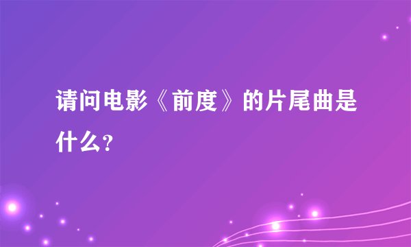 请问电影《前度》的片尾曲是什么？
