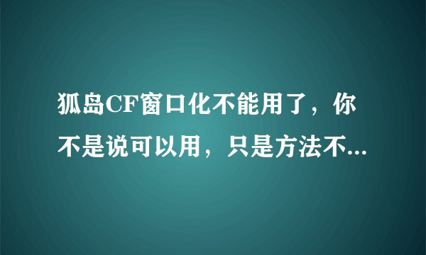 狐岛CF窗口化不能用了，你不是说可以用，只是方法不同而已，那可以告诉我方法吗？ 谢谢了！