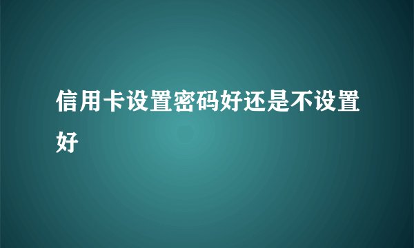 信用卡设置密码好还是不设置好
