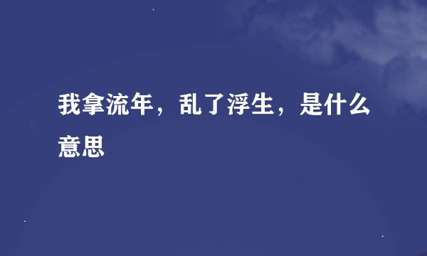 我拿流年，乱了浮生，是什么意思