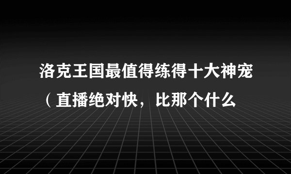 洛克王国最值得练得十大神宠（直播绝对快，比那个什么