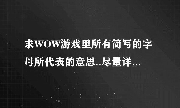 求WOW游戏里所有简写的字母所代表的意思..尽量详细.不尽感谢