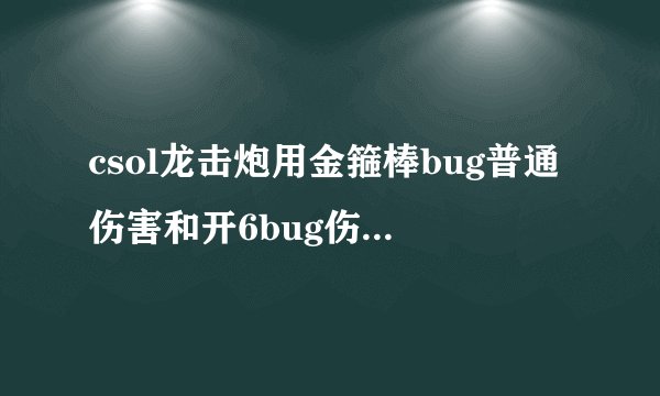 csol龙击炮用金箍棒bug普通伤害和开6bug伤害。金红bug普通、开6bug伤害？