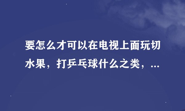 要怎么才可以在电视上面玩切水果，打乒乓球什么之类，是需要设备，还是软件啊