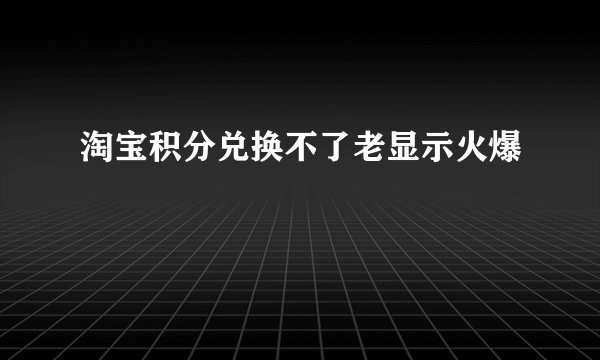 淘宝积分兑换不了老显示火爆