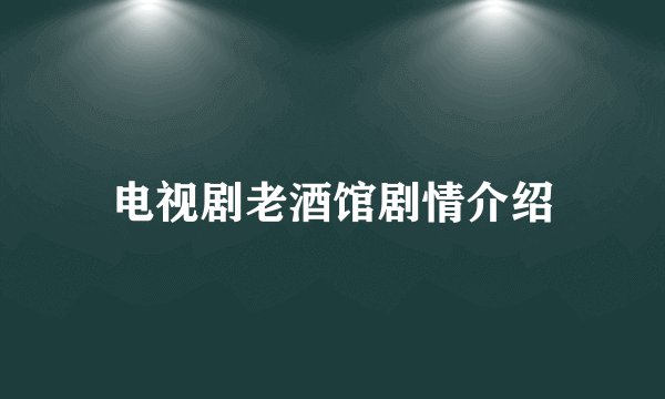 电视剧老酒馆剧情介绍