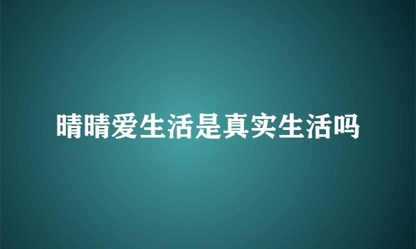 晴晴爱生活是真实生活吗